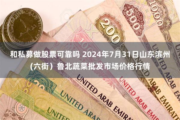 和私募做股票可靠吗 2024年7月31日山东滨州(六街)鲁北蔬菜批发市场价格行情
