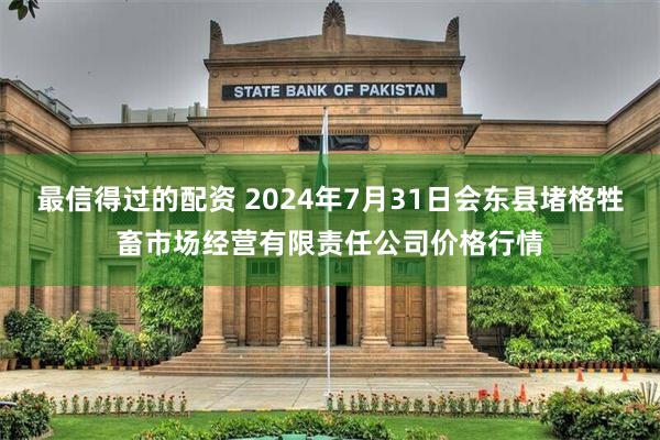 最信得过的配资 2024年7月31日会东县堵格牲畜市场经营有限责任公司价格行情