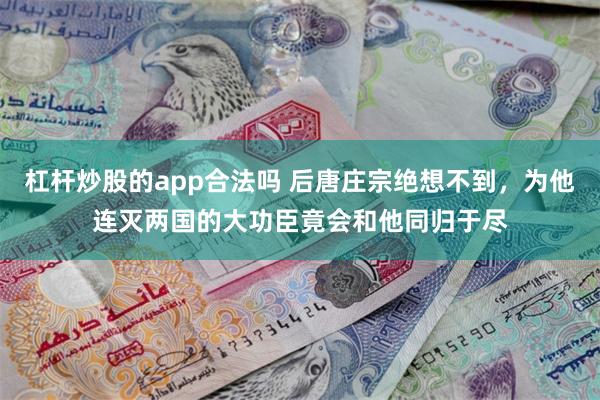 杠杆炒股的app合法吗 后唐庄宗绝想不到，为他连灭两国的大功臣竟会和他同归于尽