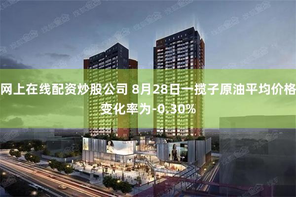 网上在线配资炒股公司 8月28日一揽子原油平均价格变化率为-0.30%