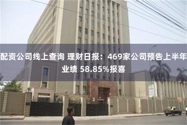 配资公司线上查询 理财日报：469家公司预告上半年业绩 58.85%报喜