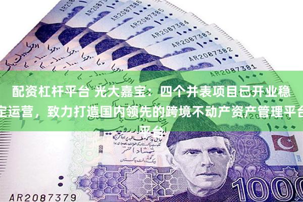 配资杠杆平台 光大嘉宝：四个并表项目已开业稳定运营，致力打造国内领先的跨境不动产资产管理平台
