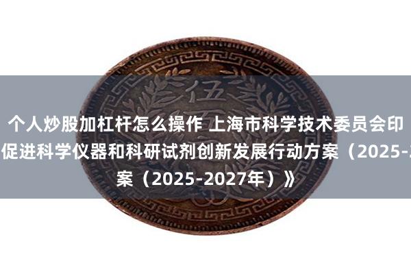 个人炒股加杠杆怎么操作 上海市科学技术委员会印发《上海市促进科学仪器和科研试剂创新发展行动方案（2025-2027年）》