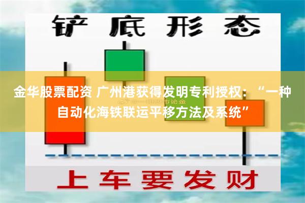 金华股票配资 广州港获得发明专利授权：“一种自动化海铁联运平移方法及系统”