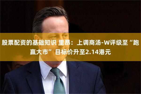 股票配资的基础知识 里昂：上调商汤-W评级至“跑赢大市” 目标价升至2.14港元