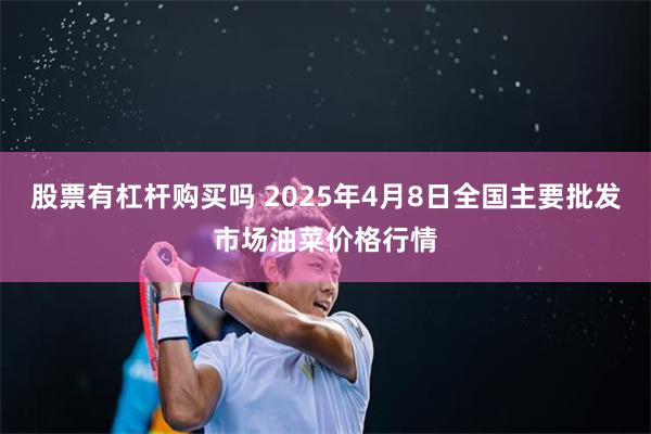 股票有杠杆购买吗 2025年4月8日全国主要批发市场油菜价格行情