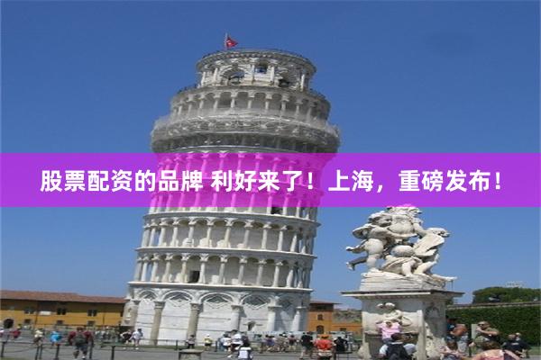 股票配资的品牌 利好来了！上海，重磅发布！
