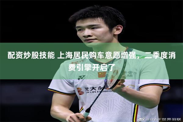 配资炒股技能 上海居民购车意愿增强，二季度消费引擎开启了