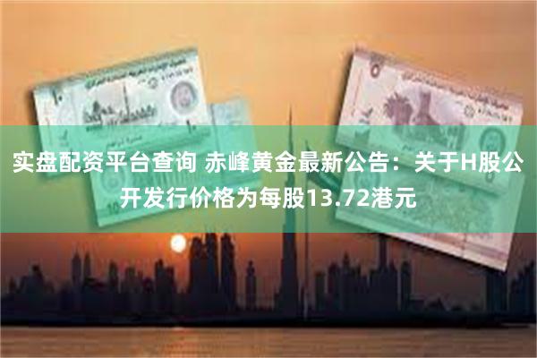 实盘配资平台查询 赤峰黄金最新公告：关于H股公开发行价格为每股13.72港元