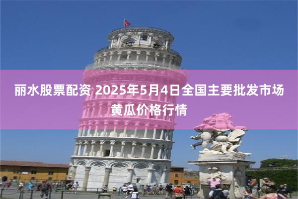 丽水股票配资 2025年5月4日全国主要批发市场黄瓜价格行情