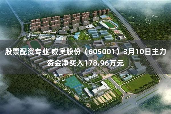 股票配资专业 威奥股份（605001）3月10日主力资金净买入178.96万元
