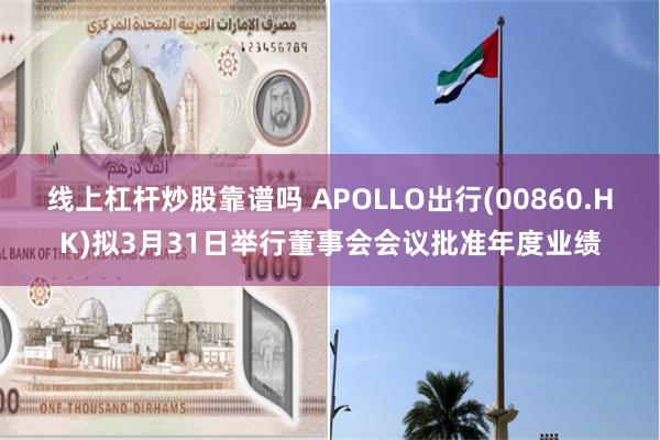 线上杠杆炒股靠谱吗 APOLLO出行(00860.HK)拟3月31日举行董事会会议批准年度业绩