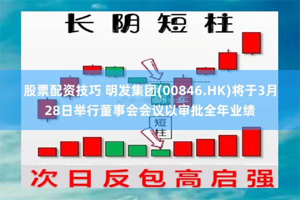 股票配资技巧 明发集团(00846.HK)将于3月28日举行董事会会议以审批全年业绩