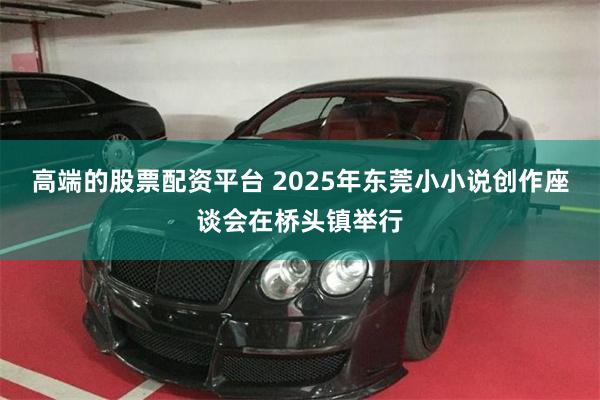 高端的股票配资平台 2025年东莞小小说创作座谈会在桥头镇举行