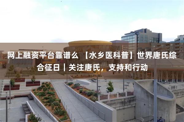 网上融资平台靠谱么 【水乡医科普】世界唐氏综合征日｜关注唐氏，支持和行动