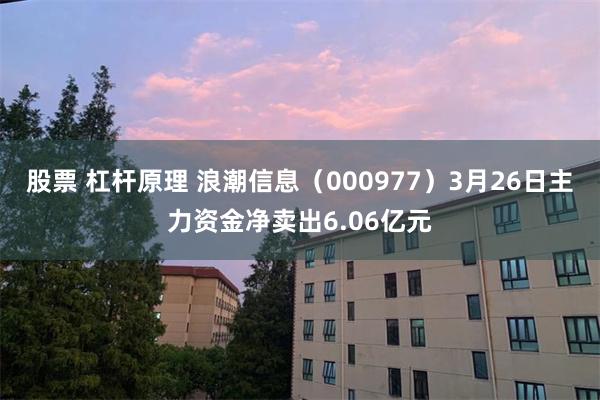 股票 杠杆原理 浪潮信息（000977）3月26日主力资金净卖出6.06亿元