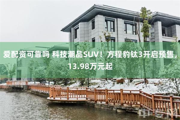 爱配资可靠吗 科技潮品SUV！方程豹钛3开启预售，13.98万元起