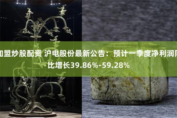 加盟炒股配资 沪电股份最新公告：预计一季度净利润同比增长39.86%-59.28%