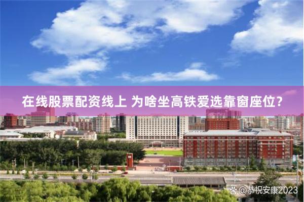 在线股票配资线上 为啥坐高铁爱选靠窗座位？