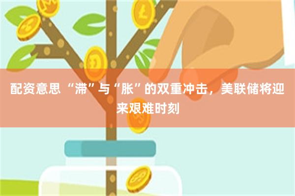 配资意思 “滞”与“胀”的双重冲击，美联储将迎来艰难时刻