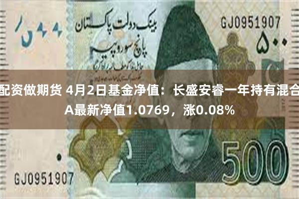 配资做期货 4月2日基金净值：长盛安睿一年持有混合A最新净值1.0769，涨0.08%