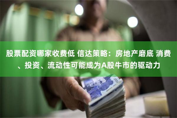 股票配资哪家收费低 信达策略：房地产磨底 消费、投资、流动性可能成为A股牛市的驱动力