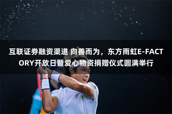 互联证劵融资渠道 向善而为，东方雨虹E-FACTORY开放日暨爱心物资捐赠仪式圆满举行