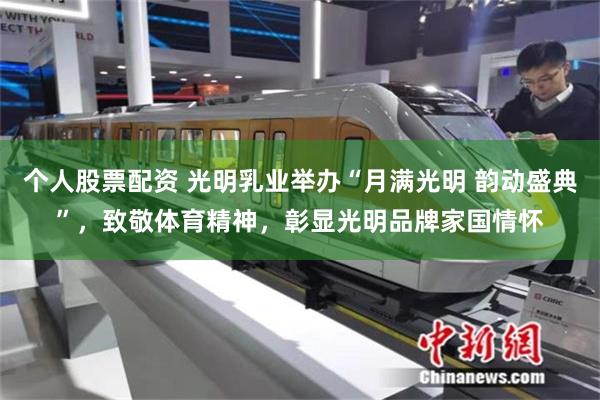 个人股票配资 光明乳业举办“月满光明 韵动盛典”，致敬体育精神，彰显光明品牌家国情怀