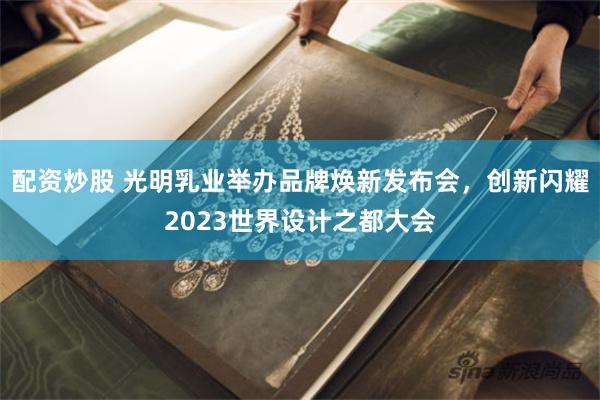 配资炒股 光明乳业举办品牌焕新发布会，创新闪耀2023世界设计之都大会