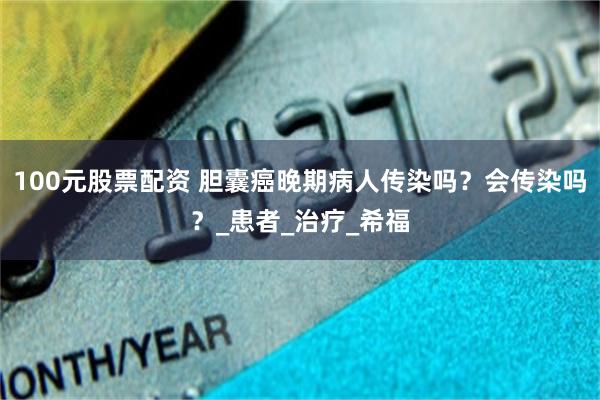 100元股票配资 胆囊癌晚期病人传染吗？会传染吗？_患者_治疗_希福