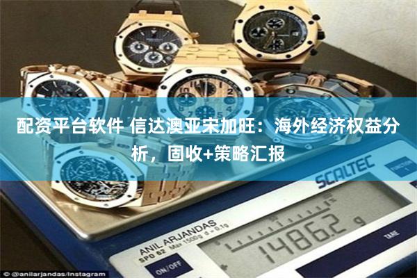 配资平台软件 信达澳亚宋加旺：海外经济权益分析，固收+策略汇报