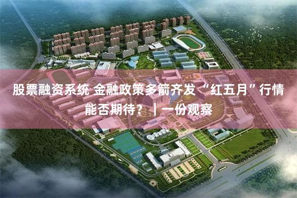 股票融资系统 金融政策多箭齐发 “红五月”行情能否期待？｜一份观察