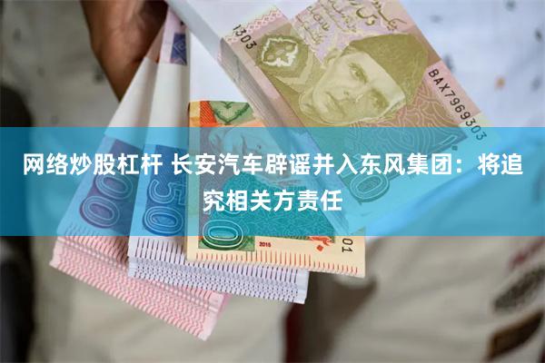 网络炒股杠杆 长安汽车辟谣并入东风集团：将追究相关方责任
