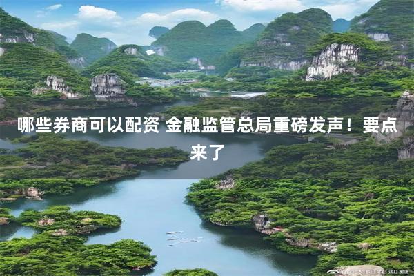 哪些券商可以配资 金融监管总局重磅发声！要点来了