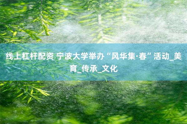 线上杠杆配资 宁波大学举办“风华集·春”活动_美育_传承_文化