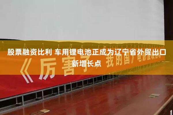 股票融资比利 车用锂电池正成为辽宁省外贸出口新增长点