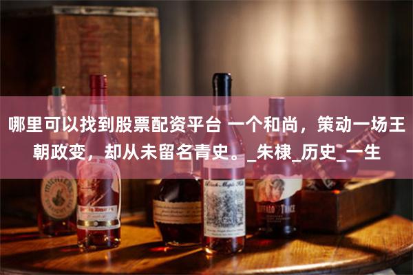 哪里可以找到股票配资平台 一个和尚，策动一场王朝政变，却从未留名青史。_朱棣_历史_一生