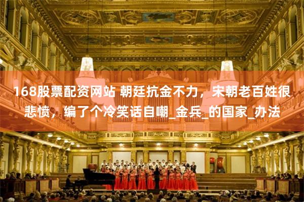 168股票配资网站 朝廷抗金不力，宋朝老百姓很悲愤，编了个冷笑话自嘲_金兵_的国家_办法