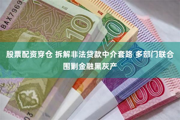 股票配资穿仓 拆解非法贷款中介套路 多部门联合围剿金融黑灰产