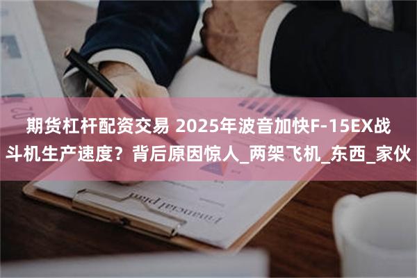 期货杠杆配资交易 2025年波音加快F-15EX战斗机生产速度？背后原因惊人_两架飞机_东西_家伙
