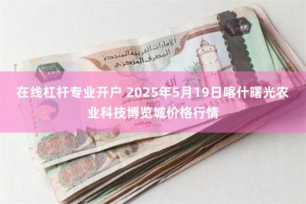 在线杠杆专业开户 2025年5月19日喀什曙光农业科技博览城价格行情