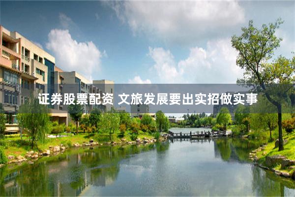 证券股票配资 文旅发展要出实招做实事