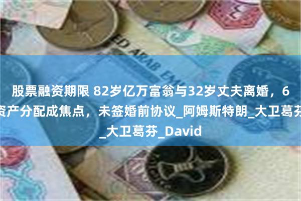 股票融资期限 82岁亿万富翁与32岁丈夫离婚，628亿元资产分配成焦点，未签婚前协议_阿姆斯特朗_大卫葛芬_David
