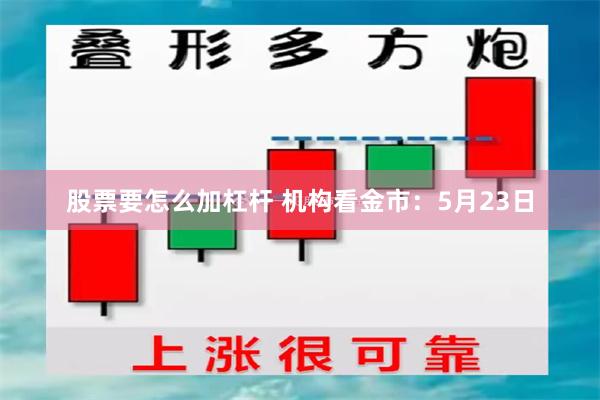 股票要怎么加杠杆 机构看金市：5月23日