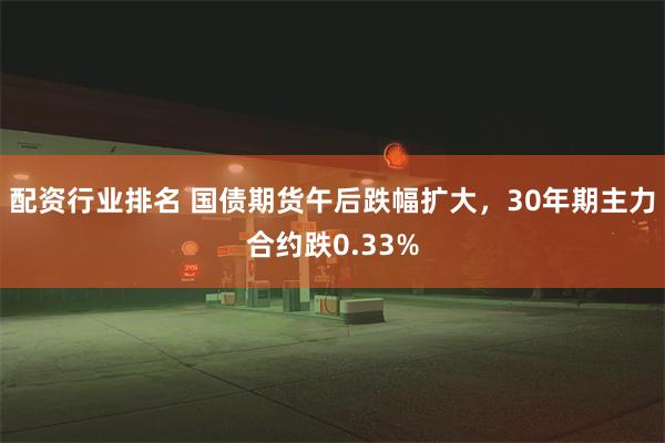 配资行业排名 国债期货午后跌幅扩大，30年期主力合约跌0.33%