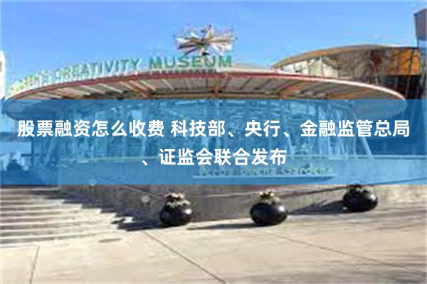 股票融资怎么收费 科技部、央行、金融监管总局、证监会联合发布
