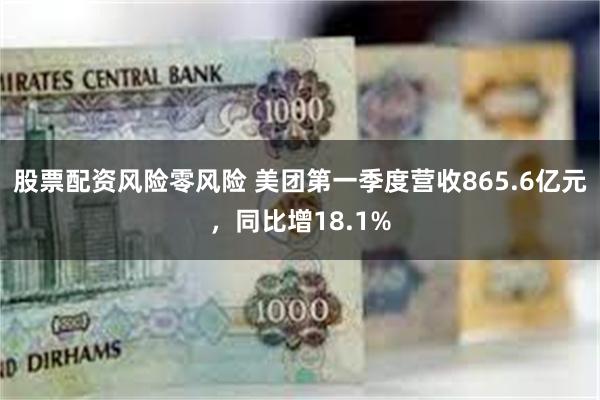 股票配资风险零风险 美团第一季度营收865.6亿元，同比增18.1%