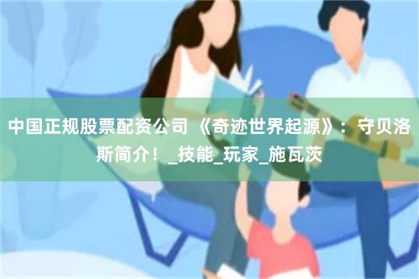 中国正规股票配资公司 《奇迹世界起源》：守贝洛斯简介！_技能_玩家_施瓦茨