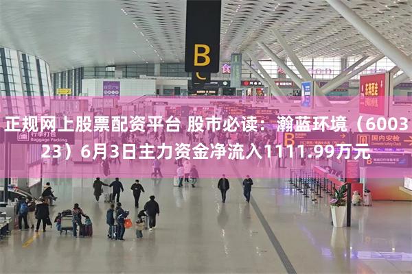 正规网上股票配资平台 股市必读：瀚蓝环境（600323）6月3日主力资金净流入1111.99万元