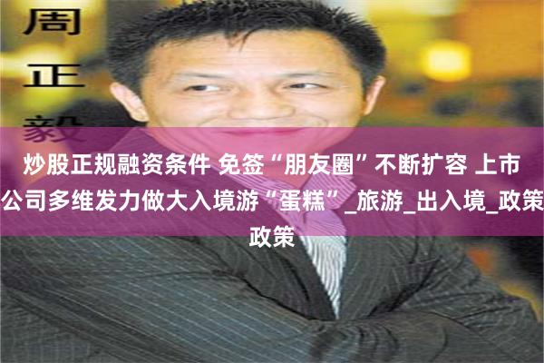 炒股正规融资条件 免签“朋友圈”不断扩容 上市公司多维发力做大入境游“蛋糕”_旅游_出入境_政策